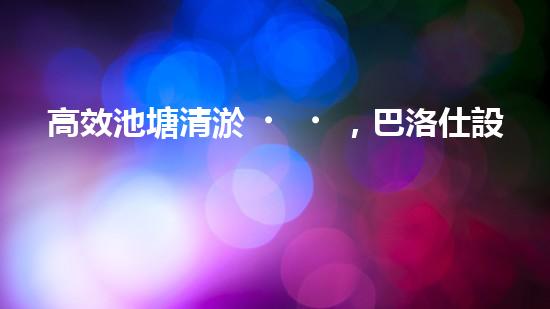 高效池塘清淤，巴洛仕設(shè)備助您一臂之力